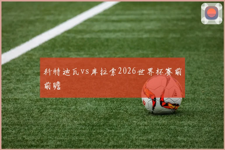 科特迪瓦vs库拉索2026世界杯赛前前瞻