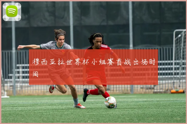 穆西亚拉世界杯小组赛首战出场时间