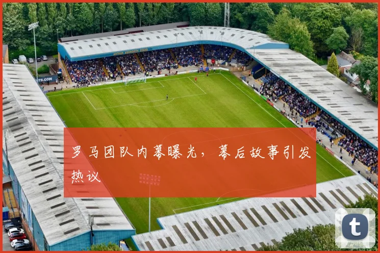 罗马团队内幕曝光，幕后故事引发热议