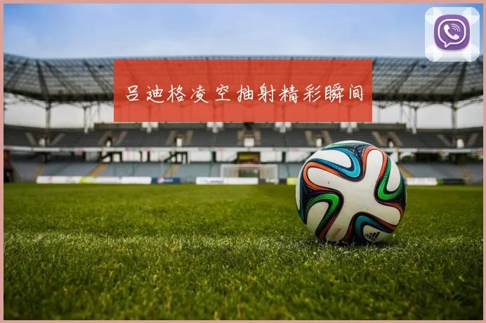 吕迪格凌空抽射精彩瞬间