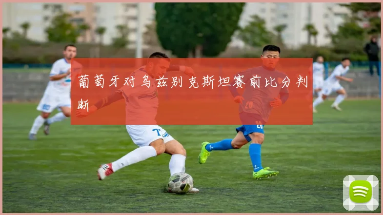 葡萄牙对乌兹别克斯坦赛前比分判断