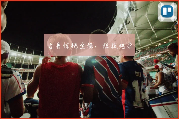 吉鲁惊艳全场，炫技绝杀