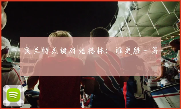 莫兰特关键对话格林：谁更胜一筹