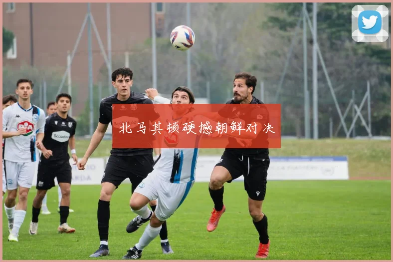 北马其顿硬撼朝鲜对决