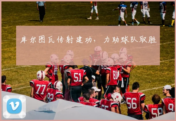 库尔图瓦传射建功，力助球队取胜