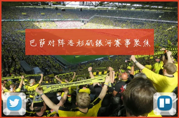巴萨对阵洛杉矶银河赛事聚焦