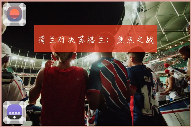 荷兰对决苏格兰：焦点之战