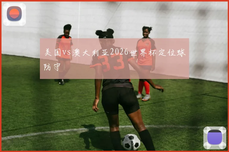 美国vs澳大利亚2026世界杯定位球防守