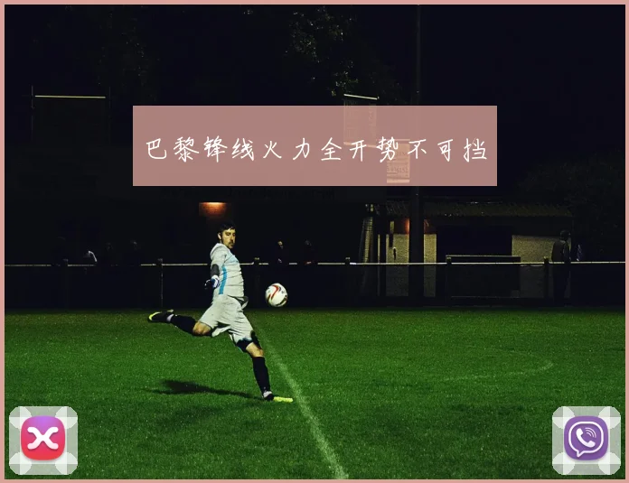 巴黎锋线火力全开势不可挡