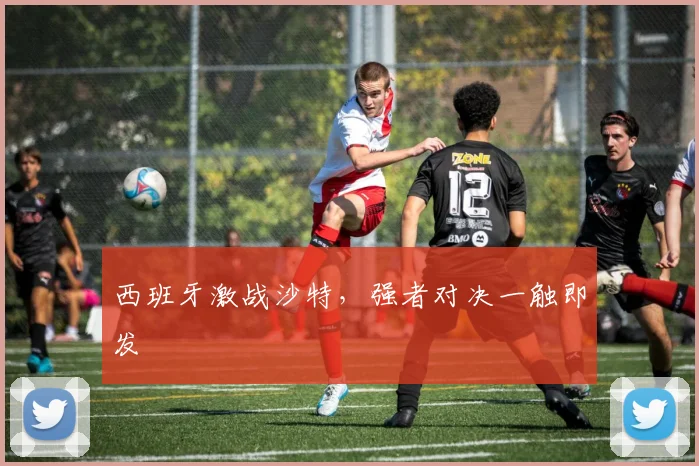 西班牙激战沙特，强者对决一触即发