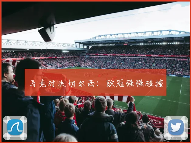 马竞对决切尔西:欧冠强强碰撞
