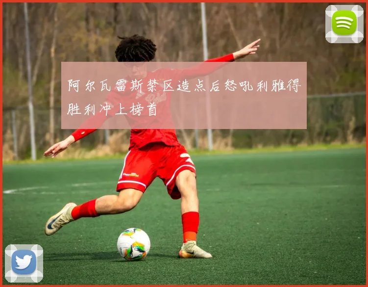 阿尔瓦雷斯禁区造点后怒吼利雅得胜利冲上榜首