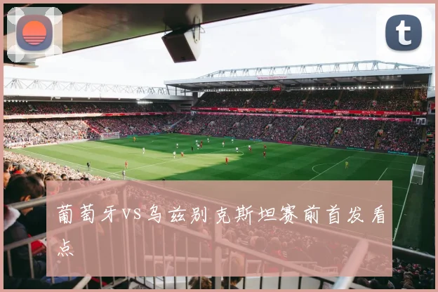 葡萄牙vs乌兹别克斯坦赛前首发看点