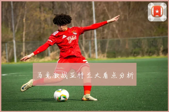 马竞激战亚特兰大看点分析