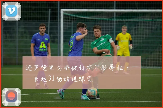 连罗德里戈都被钉在了耻辱柱上——长达31场的进球荒