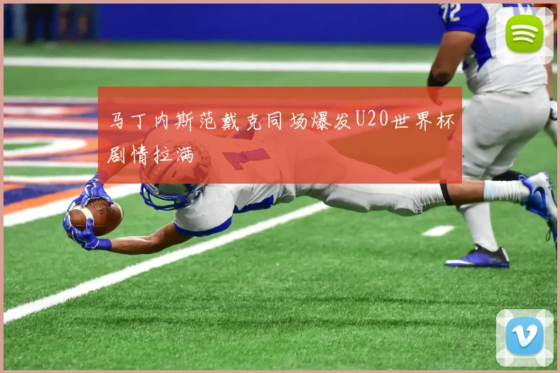 马丁内斯范戴克同场爆发U20世界杯剧情拉满
