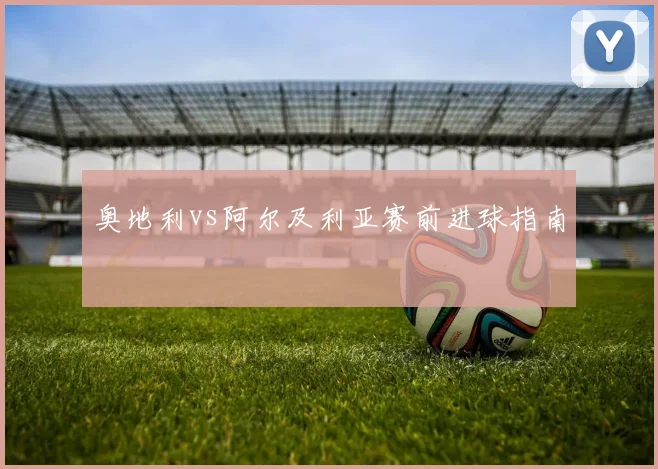 奥地利vs阿尔及利亚赛前进球指南