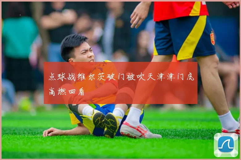 点球战维尔茨破门被吹天津津门虎高燃回看