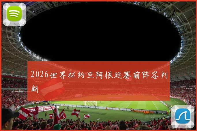 2026世界杯约旦阿根廷赛前阵容判断