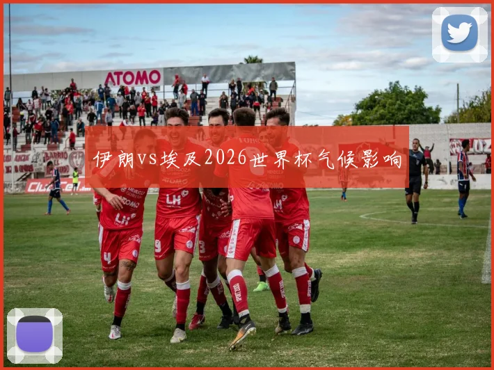 伊朗vs埃及2026世界杯气候影响