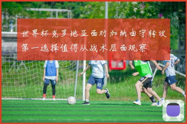 世界杯克罗地亚面对加纳由守转攻第一选择值得从战术层面观察
