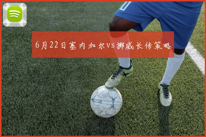6月22日塞内加尔vs挪威长传策略