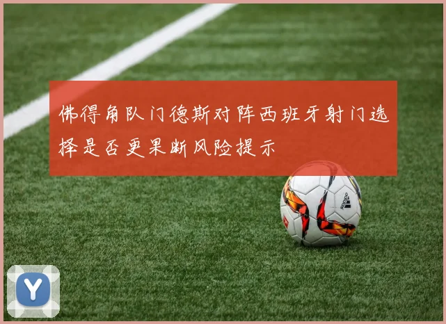 佛得角队门德斯对阵西班牙射门选择是否更果断风险提示