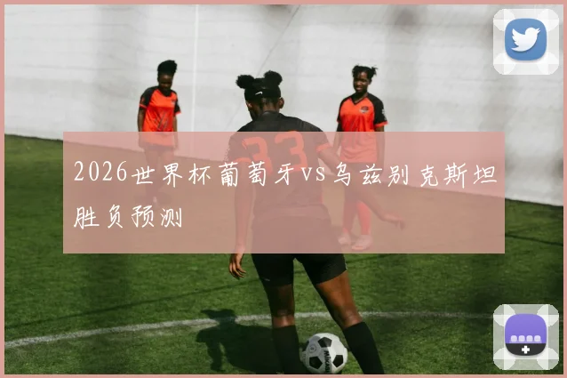 2026世界杯葡萄牙vs乌兹别克斯坦胜负预测