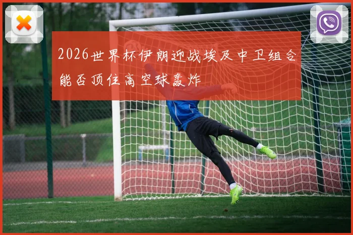 2026世界杯伊朗迎战埃及中卫组合能否顶住高空球轰炸