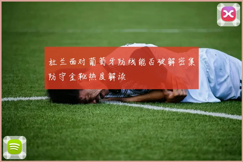 杜兰面对葡萄牙防线能否破解密集防守金靴热度解读