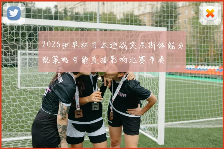 2026世界杯日本迎战突尼斯体能分配策略可能直接影响比赛节奏