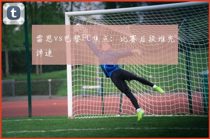 雷恩vs巴黎FC焦点:比赛后段谁先掉速