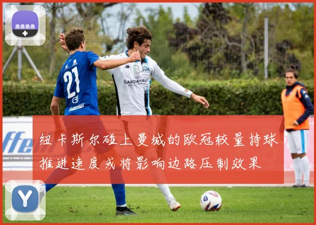纽卡斯尔碰上曼城的欧冠较量持球推进速度或将影响边路压制效果