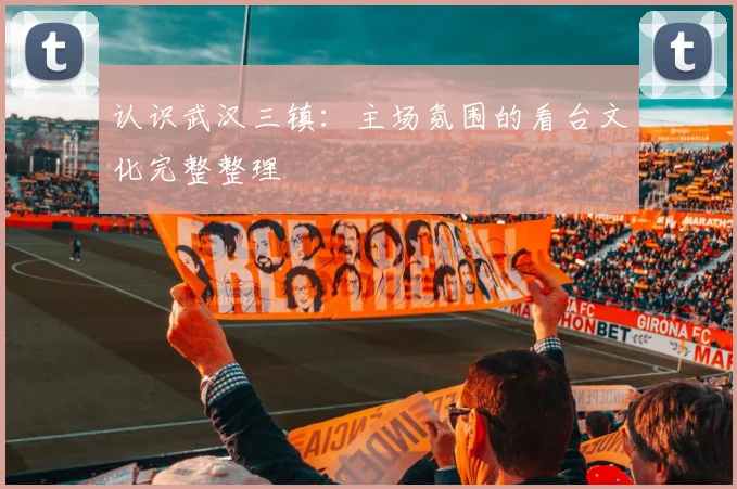 认识武汉三镇：主场氛围的看台文化完整整理