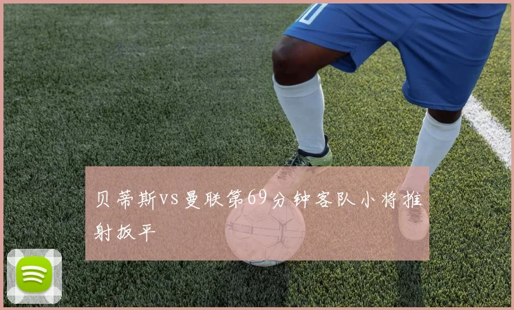 贝蒂斯vs曼联第69分钟客队小将推射扳平