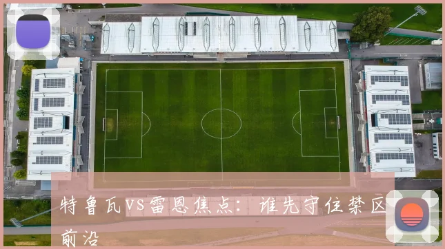 特鲁瓦vs雷恩焦点：谁先守住禁区前沿