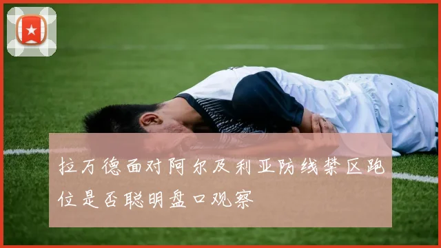 拉万德面对阿尔及利亚防线禁区跑位是否聪明盘口观察