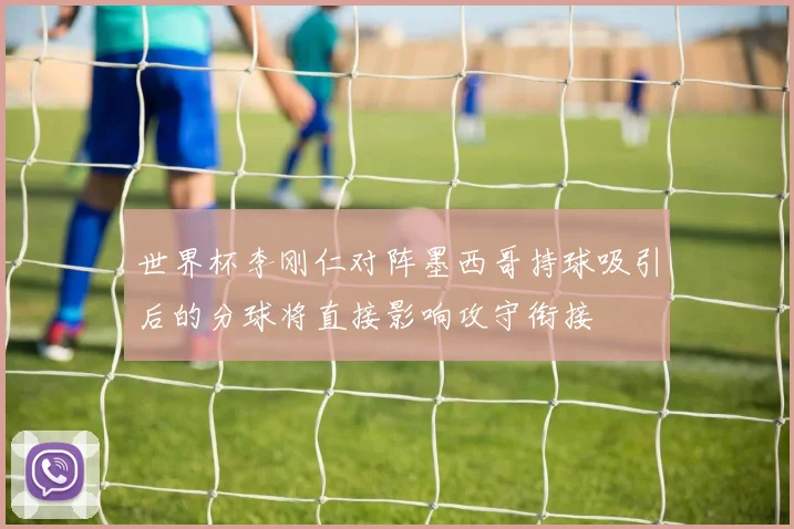 世界杯李刚仁对阵墨西哥持球吸引后的分球将直接影响攻守衔接
