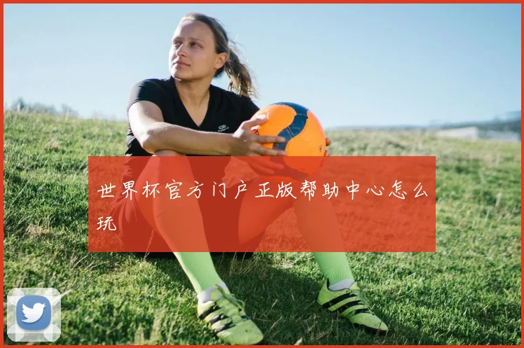世界杯官方门户正版帮助中心怎么玩