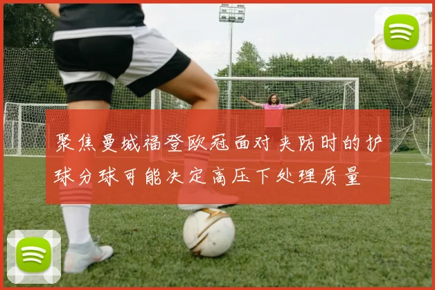 聚焦曼城福登欧冠面对夹防时的护球分球可能决定高压下处理质量