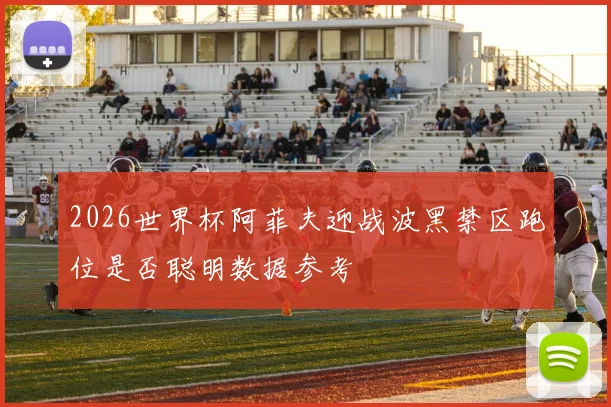 2026世界杯阿菲夫迎战波黑禁区跑位是否聪明数据参考