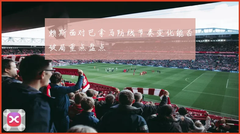 赖斯面对巴拿马防线节奏变化能否破局重点盘点