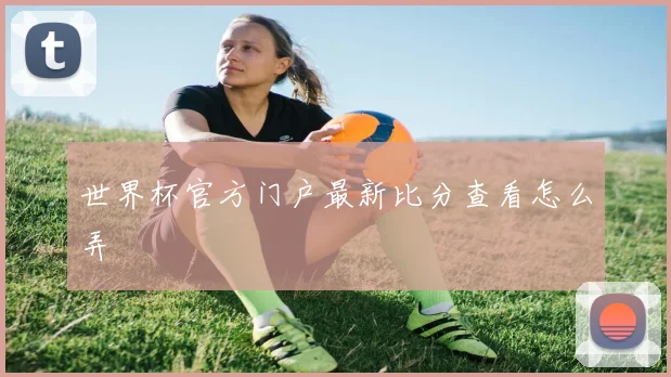 世界杯官方门户最新比分查看怎么弄
