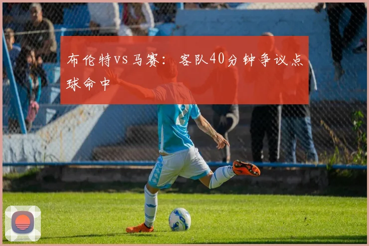 布伦特vs马赛:客队40分钟争议点球命中