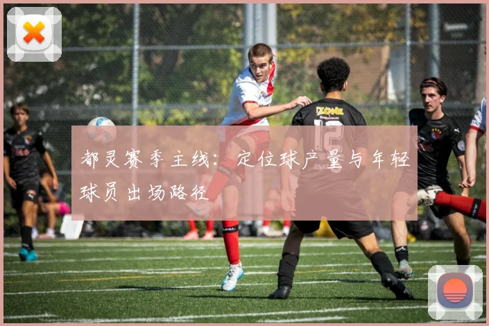 都灵赛季主线：定位球产量与年轻球员出场路径