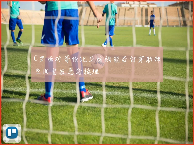C罗面对哥伦比亚防线能否打穿肋部空间首发悬念梳理