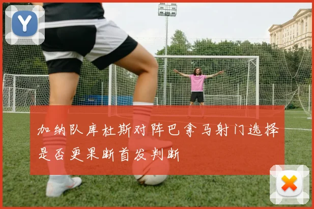 加纳队库杜斯对阵巴拿马射门选择是否更果断首发判断