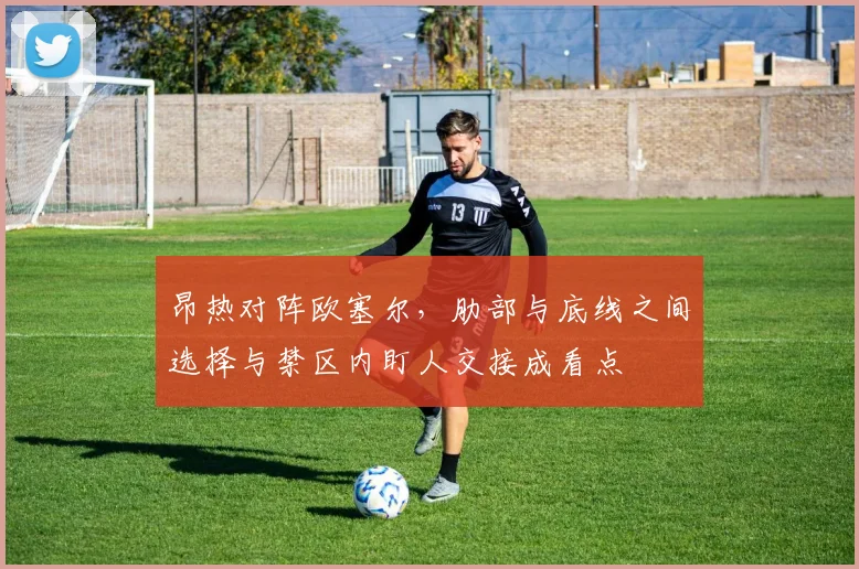 昂热对阵欧塞尔，肋部与底线之间选择与禁区内盯人交接成看点