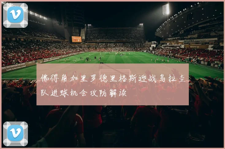 佛得角加里罗德里格斯迎战乌拉圭队进球机会攻防解读