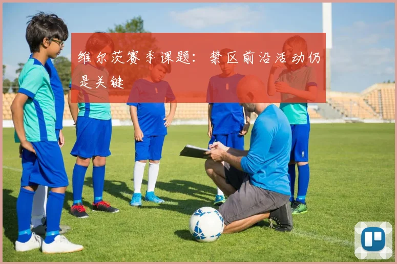 维尔茨赛季课题：禁区前沿活动仍是关键